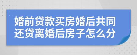 婚前贷款买房婚后共同还贷离婚后房子怎么分