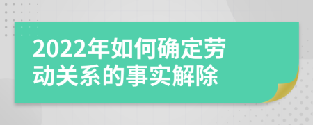 2022年如何确定劳动关系的事实解除