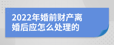 2022年婚前财产离婚后应怎么处理的