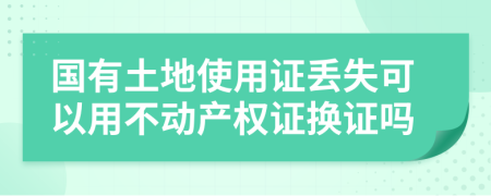 国有土地使用证丢失可以用不动产权证换证吗