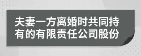 夫妻一方离婚时共同持有的有限责任公司股份