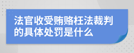 法官收受贿赂枉法裁判的具体处罚是什么