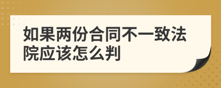 如果两份合同不一致法院应该怎么判