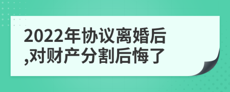 2022年协议离婚后,对财产分割后悔了