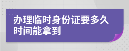 办理临时身份证要多久时间能拿到