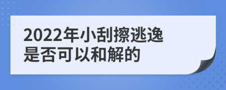 2022年小刮擦逃逸是否可以和解的