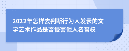 2022年怎样去判断行为人发表的文学艺术作品是否侵害他人名誉权