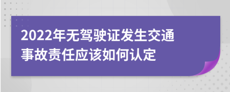 2022年无驾驶证发生交通事故责任应该如何认定