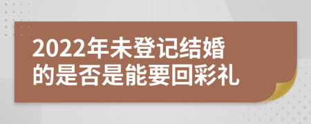 2022年未登记结婚的是否是能要回彩礼