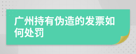 广州持有伪造的发票如何处罚