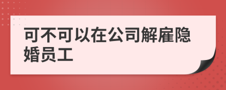 可不可以在公司解雇隐婚员工