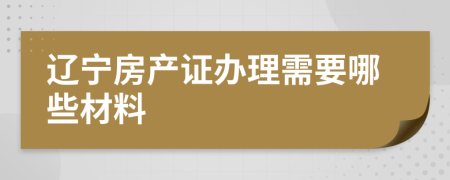 辽宁房产证办理需要哪些材料