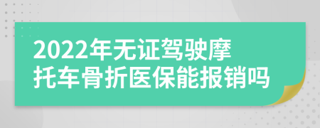 2022年无证驾驶摩托车骨折医保能报销吗