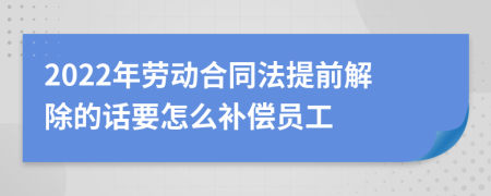 2022年劳动合同法提前解除的话要怎么补偿员工