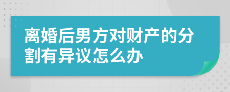 离婚后男方对财产的分割有异议怎么办