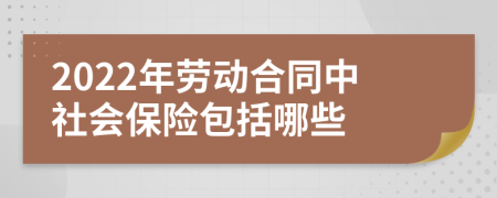 2022年劳动合同中社会保险包括哪些