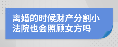 离婚的时候财产分割小法院也会照顾女方吗