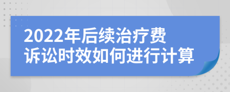 2022年后续治疗费诉讼时效如何进行计算