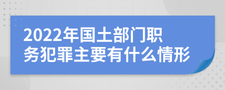 2022年国土部门职务犯罪主要有什么情形