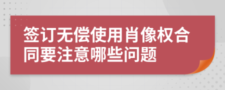 签订无偿使用肖像权合同要注意哪些问题