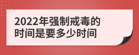 2022年强制戒毒的时间是要多少时间