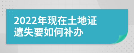 2022年现在土地证遗失要如何补办