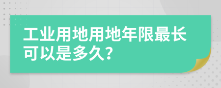 工业用地用地年限最长可以是多久？