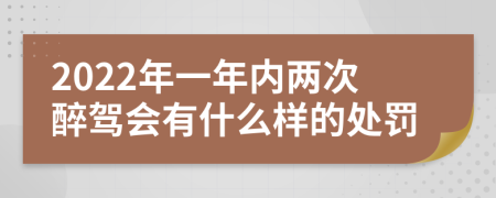 2022年一年内两次醉驾会有什么样的处罚