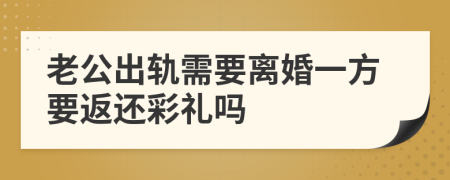 老公出轨需要离婚一方要返还彩礼吗