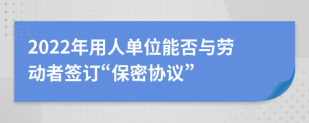 2022年用人单位能否与劳动者签订“保密协议”