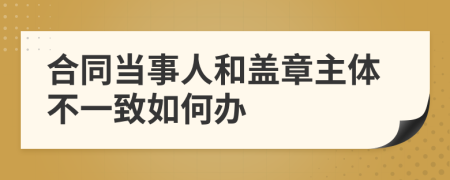 合同当事人和盖章主体不一致如何办