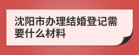 沈阳市办理结婚登记需要什么材料