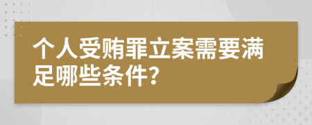 个人受贿罪立案需要满足哪些条件？