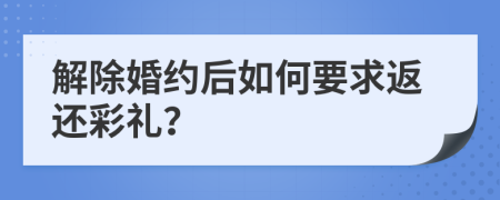 解除婚约后如何要求返还彩礼？