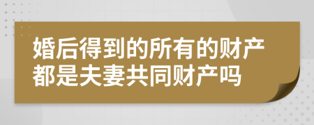 婚后得到的所有的财产都是夫妻共同财产吗