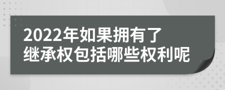 2022年如果拥有了继承权包括哪些权利呢