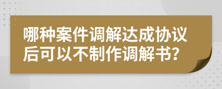 哪种案件调解达成协议后可以不制作调解书？