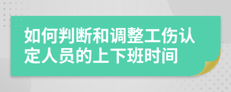 如何判断和调整工伤认定人员的上下班时间