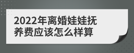 2022年离婚娃娃抚养费应该怎么样算