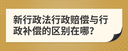 新行政法行政赔偿与行政补偿的区别在哪？