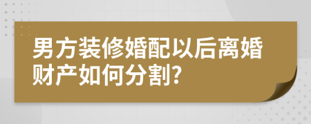 男方装修婚配以后离婚财产如何分割?