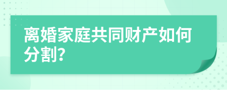 离婚家庭共同财产如何分割？