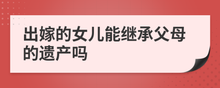 出嫁的女儿能继承父母的遗产吗