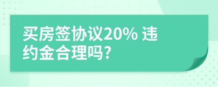 买房签协议20% 违约金合理吗?