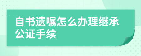 自书遗嘱怎么办理继承公证手续