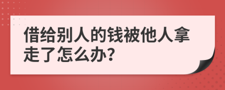 借给别人的钱被他人拿走了怎么办？