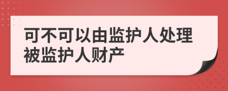 可不可以由监护人处理被监护人财产