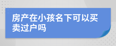 房产在小孩名下可以买卖过户吗