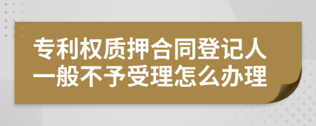 专利权质押合同登记人一般不予受理怎么办理