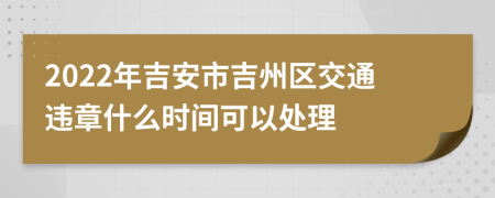 2022年吉安市吉州区交通违章什么时间可以处理